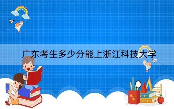 广东考生多少分能上浙江科技大学？附2022-2024年最低录取分数线