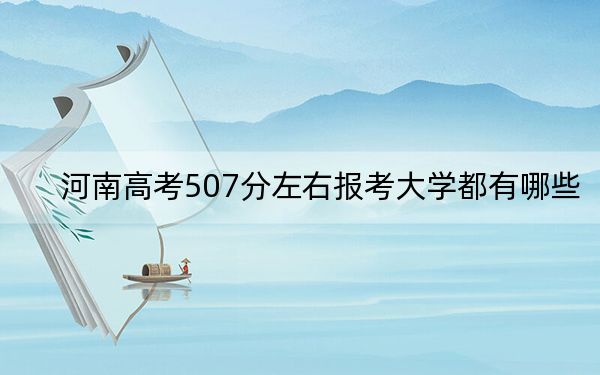 河南高考507分左右报考大学都有哪些？ 2024年一共43所大学录取