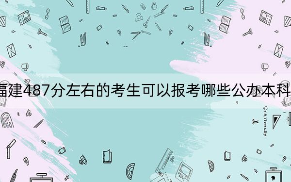 福建487分左右的考生可以报考哪些公办本科大学？ 2025年高考可以填报29所大学