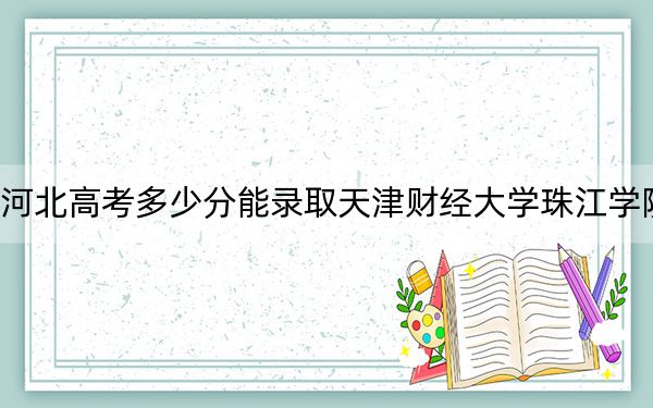 河北高考多少分能录取天津财经大学珠江学院？2024年历史类482分 物理类投档线477分