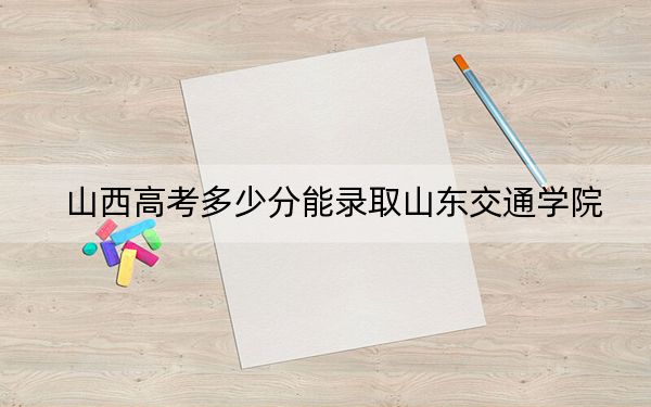 山西高考多少分能录取山东交通学院？附2022-2024年最低录取分数线