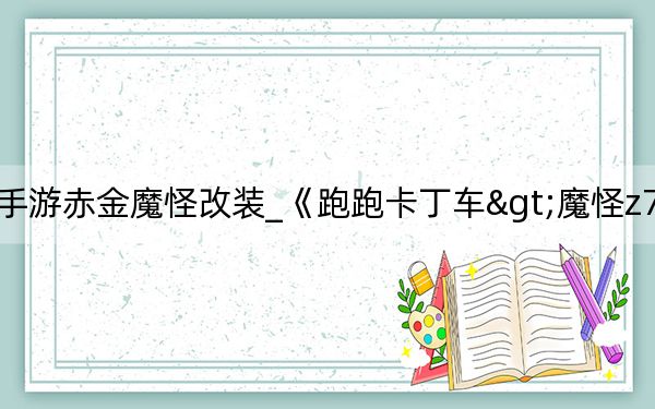 跑跑卡丁车手游赤金魔怪改装_《跑跑卡丁车>魔怪z7+黄金版分析攻略