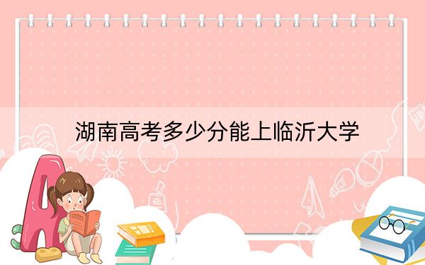 湖南高考多少分能上临沂大学？2024年历史类506分 物理类投档线489分