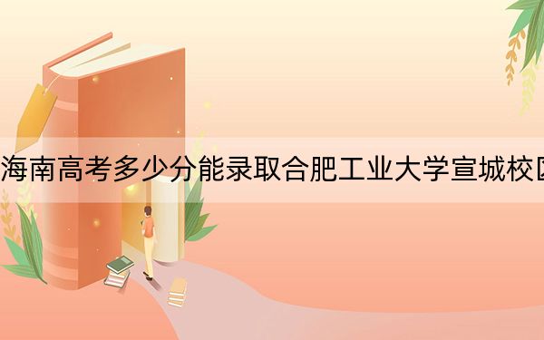 海南高考多少分能录取合肥工业大学宣城校区？2024年最低录取分数线646分