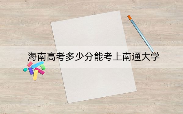 海南高考多少分能考上南通大学？附2022-2024年院校最低投档线