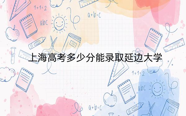 上海高考多少分能录取延边大学？2024年综合录取分485分