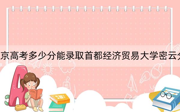 北京高考多少分能录取首都经济贸易大学密云分校？附2022-2024年最低录取分数线
