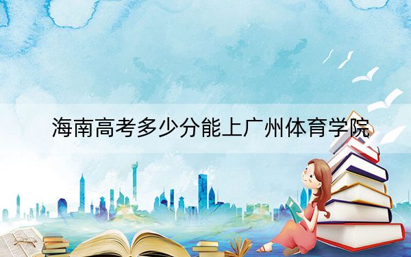 海南高考多少分能上广州体育学院？2024年最低分数线485分