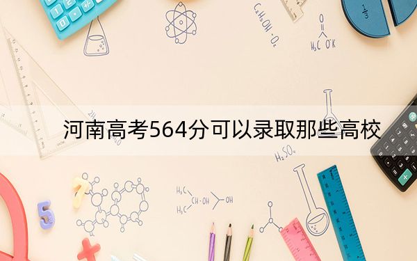 河南高考564分可以录取那些高校？ 2024年一共29所大学录取