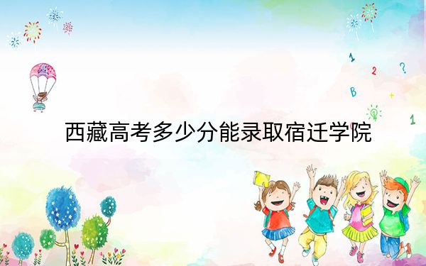 西藏高考多少分能录取宿迁学院？附2022-2024年最低录取分数线