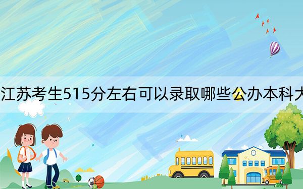 江苏考生515分左右可以录取哪些公办本科大学？（附带2022-2024年515录取名单）