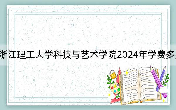 浙江理工大学科技与艺术学院2024年学费多少钱?每年18000元-27700元(各专业收费标准)