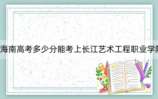 海南高考多少分能考上长江艺术工程职业学院？2024年综合投档线396分