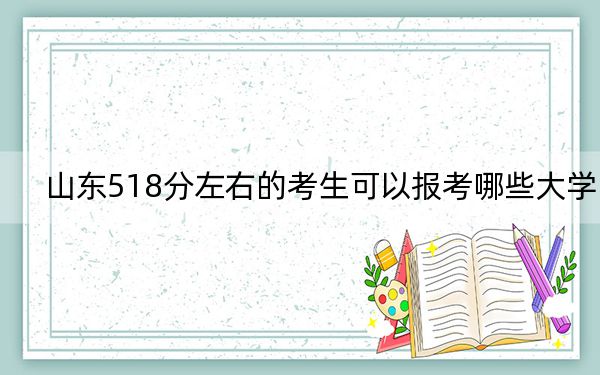 山东518分左右的考生可以报考哪些大学？（附带近三年高考大学录取名单）