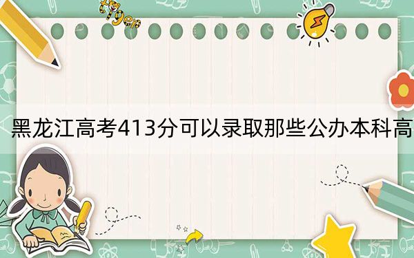 黑龙江高考413分可以录取那些公办本科高校？（供2025届考生填报志愿参考）