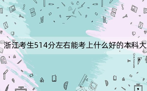 浙江考生514分左右能考上什么好的本科大学？（附带2022-2024年514录取大学名单）