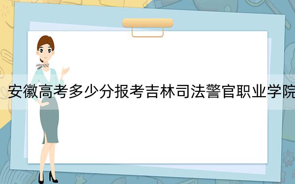 安徽高考多少分报考吉林司法警官职业学院？2024年历史类录取分357分 物理类投档线381分