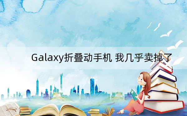 Galaxy折叠动手机 我几乎卖掉了