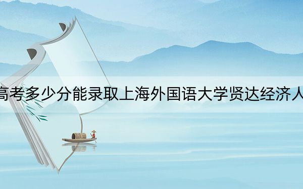 海南高考多少分能录取上海外国语大学贤达经济人文学院？2024年综合最低491分