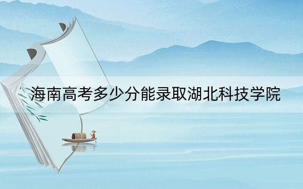 海南高考多少分能录取湖北科技学院？附2022-2024年最低录取分数线