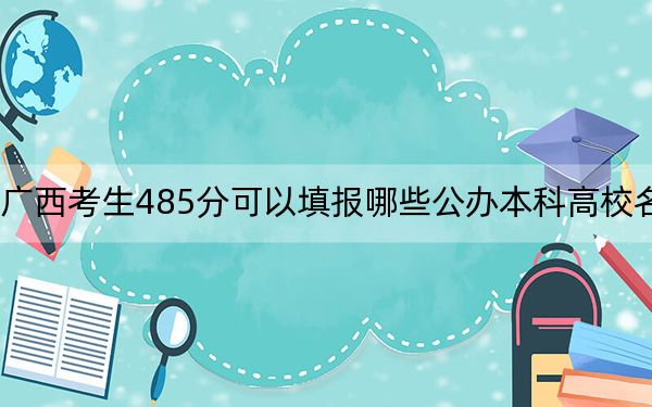 广西考生485分可以填报哪些公办本科高校名单？（供2025届高三考生参考）