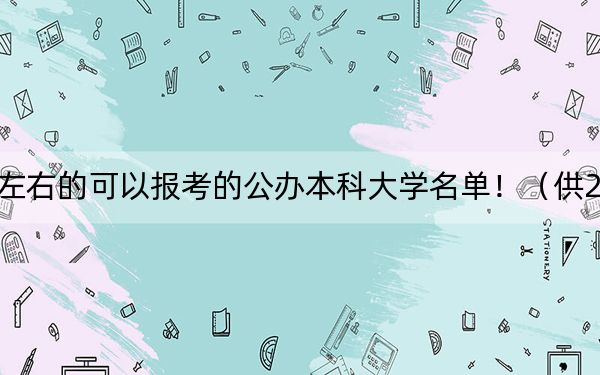 海南高考512分左右的可以报考的公办本科大学名单！（供2025届高三考生参考）