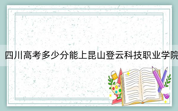 四川高考多少分能上昆山登云科技职业学院？附2022-2024年最低录取分数线