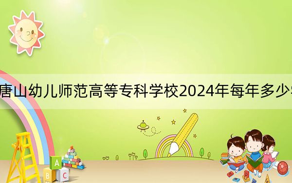 唐山幼儿师范高等专科学校2024年每年多少学费？每年3500元（供黑龙江考生参考）