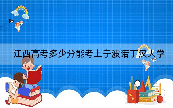 江西高考多少分能考上宁波诺丁汉大学？2024年历史类556分 物理类录取分553分