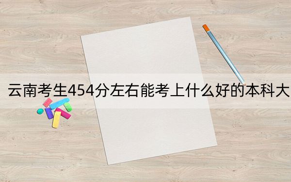 云南考生454分左右能考上什么好的本科大学？ 2024年有35所录取最低分454的大学