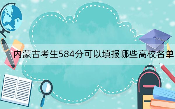 内蒙古考生584分可以填报哪些高校名单？（附带近三年584分大学录取名单）