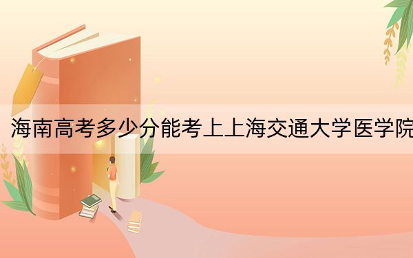 海南高考多少分能考上上海交通大学医学院？2024年最低录取分数线808分