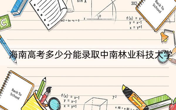 海南高考多少分能录取中南林业科技大学？附2022-2024年最低录取分数线