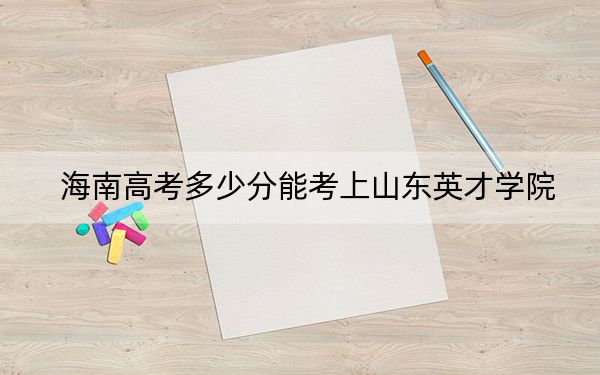 海南高考多少分能考上山东英才学院？2024年综合投档线495分