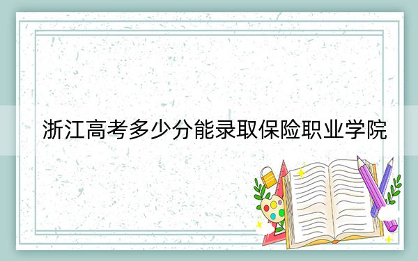 浙江高考多少分能录取保险职业学院？2024年最低录取分数线417分