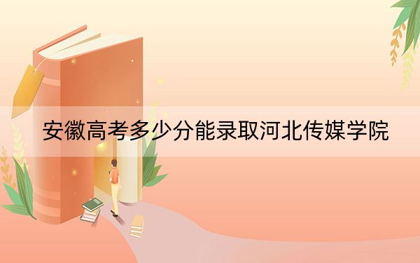 安徽高考多少分能录取河北传媒学院？2024年历史类投档线463分 物理类投档线473分