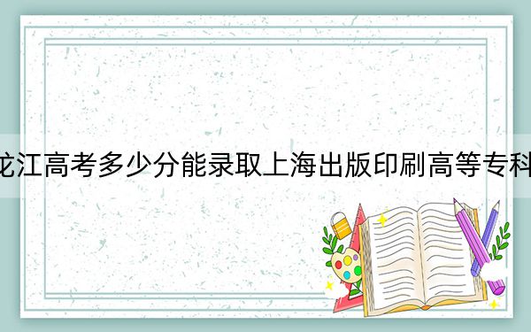 黑龙江高考多少分能录取上海出版印刷高等专科学校？2024年历史类392分 物理类346分