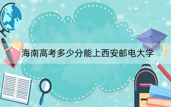 海南高考多少分能上西安邮电大学？2024年最低分数线619分