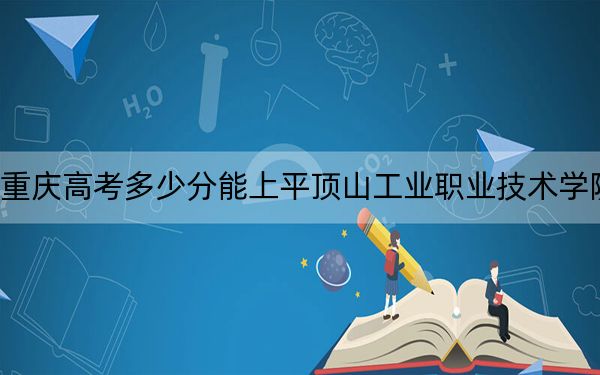 重庆高考多少分能上平顶山工业职业技术学院？附2022-2024年最低录取分数线