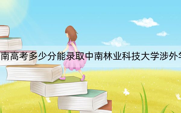 云南高考多少分能录取中南林业科技大学涉外学院？2024年文科493分 理科录取分438分