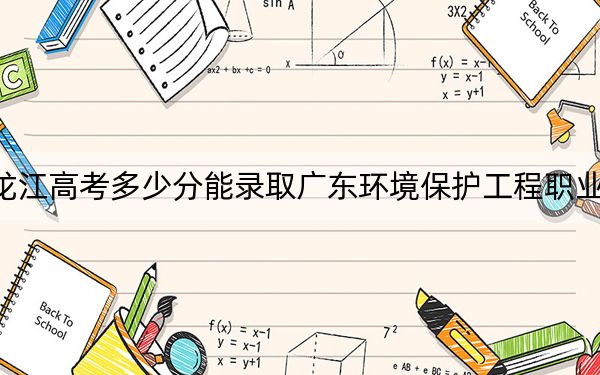 黑龙江高考多少分能录取广东环境保护工程职业学院？2024年历史类录取分341分 物理类投档线288分