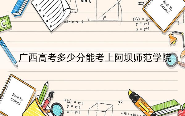 广西高考多少分能考上阿坝师范学院？2024年历史类录取分471分 物理类投档线470分