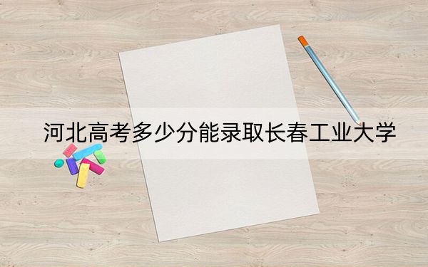 河北高考多少分能录取长春工业大学？附2022-2024年最低录取分数线