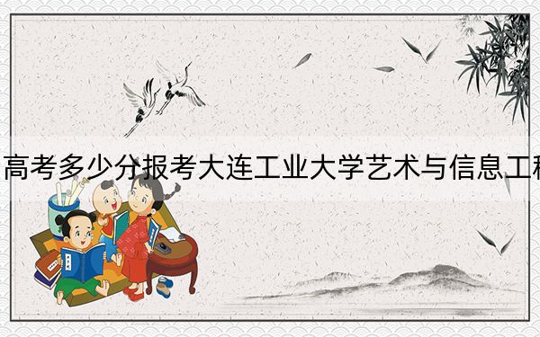 贵州高考多少分报考大连工业大学艺术与信息工程学院？2024年历史类443分 物理类最低385分