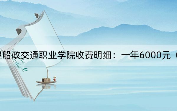 2024年福建船政交通职业学院收费明细：一年6000元（供西藏考生参考）