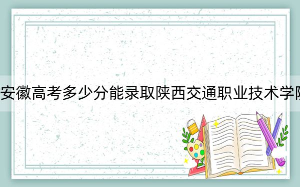 安徽高考多少分能录取陕西交通职业技术学院？附2022-2024年最低录取分数线