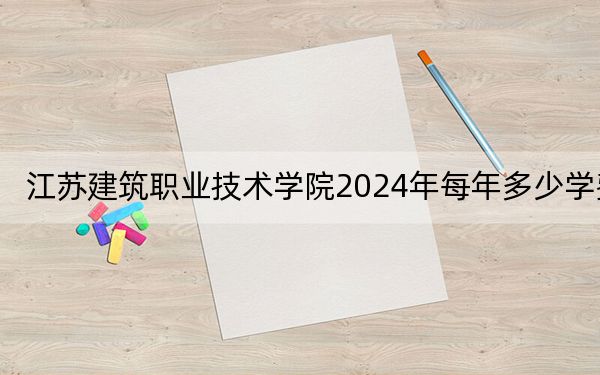 江苏建筑职业技术学院2024年每年多少学费?每年5300元(供湖南考生参考)
