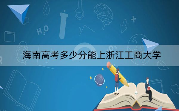 海南高考多少分能上浙江工商大学？附2022-2024年最低录取分数线