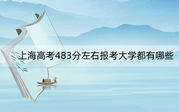 上海高考483分左右报考大学都有哪些？ 2025年高考可以填报18所大学