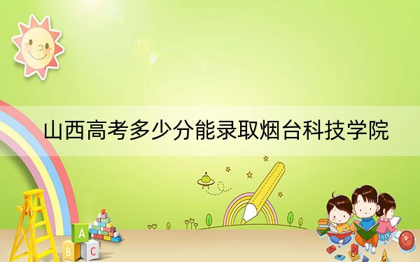 山西高考多少分能录取烟台科技学院？附2022-2024年最低录取分数线